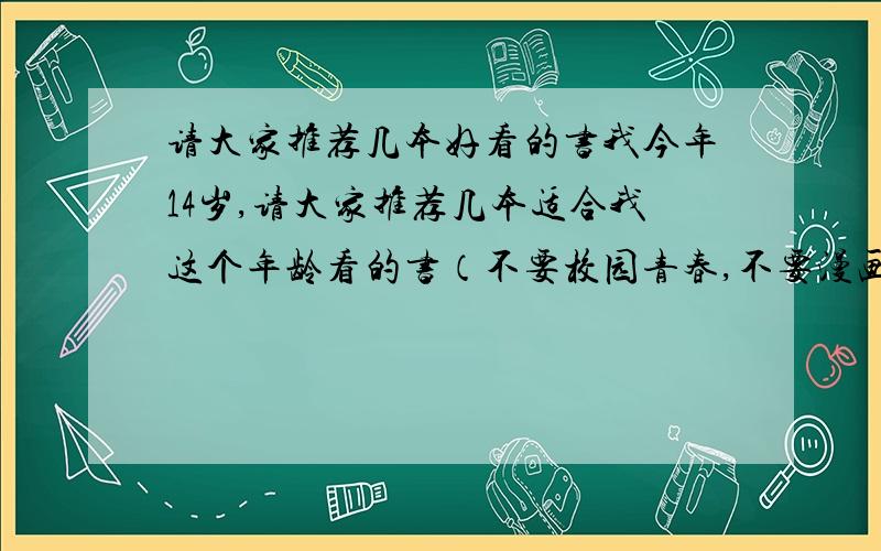 请大家推荐几本好看的书我今年14岁,请大家推荐几本适合我这个年龄看的书（不要校园青春,不要漫画,要有文学点的,并且情节精彩,让我们这个年龄的人看的懂）.