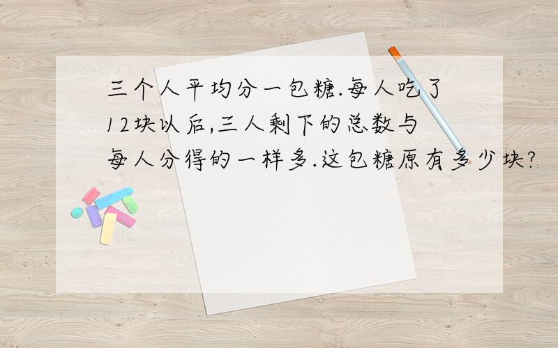 三个人平均分一包糖.每人吃了12块以后,三人剩下的总数与每人分得的一样多.这包糖原有多少块?