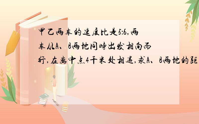 甲乙两车的速度比是5：6,两车从A、B两地同时出发相向而行,在离中点4千米处相遇,求A、B两地的距离.