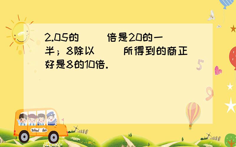 2.05的（ ）倍是20的一半；8除以（ ）所得到的商正好是8的10倍.