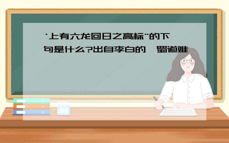 ‘上有六龙回日之高标“的下一句是什么?出自李白的《蜀道难》