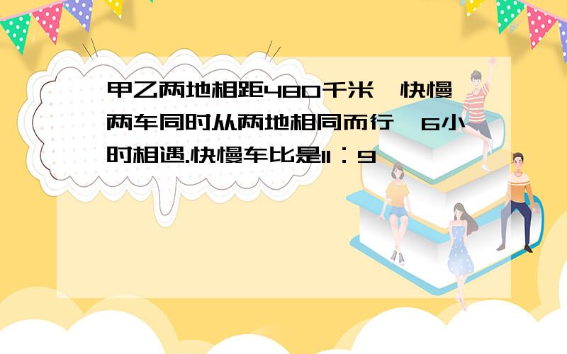 甲乙两地相距480千米,快慢两车同时从两地相同而行,6小时相遇.快慢车比是11：9,