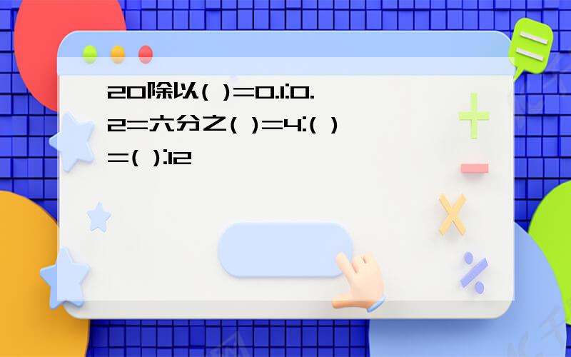 20除以( )=0.1:0.2=六分之( )=4:( )=( ):12