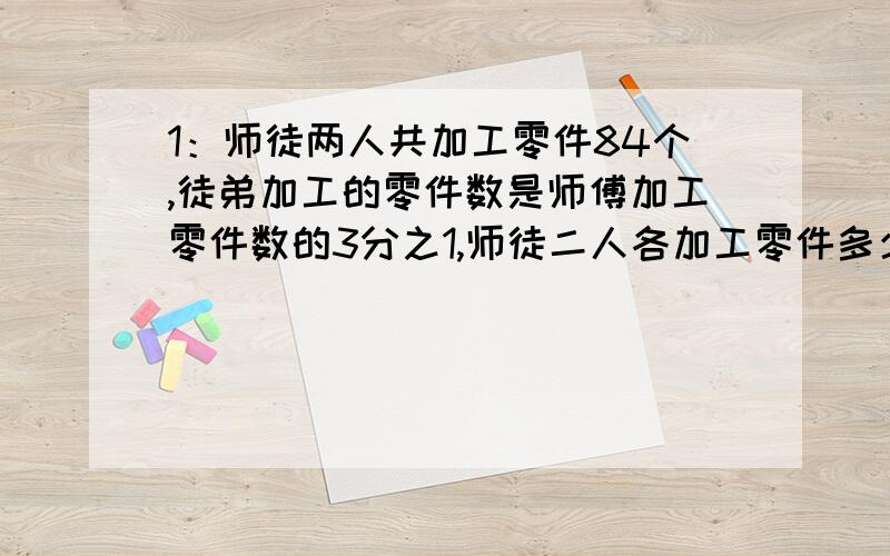 1：师徒两人共加工零件84个,徒弟加工的零件数是师傅加工零件数的3分之1,师徒二人各加工零件多少个?