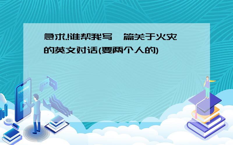 急求.!谁帮我写一篇关于火灾的英文对话(要两个人的)