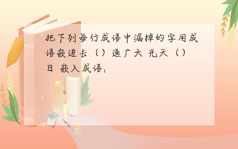 把下列每行成语中漏掉的字用成语嵌进去（）通广大 光天（）日 嵌入成语：