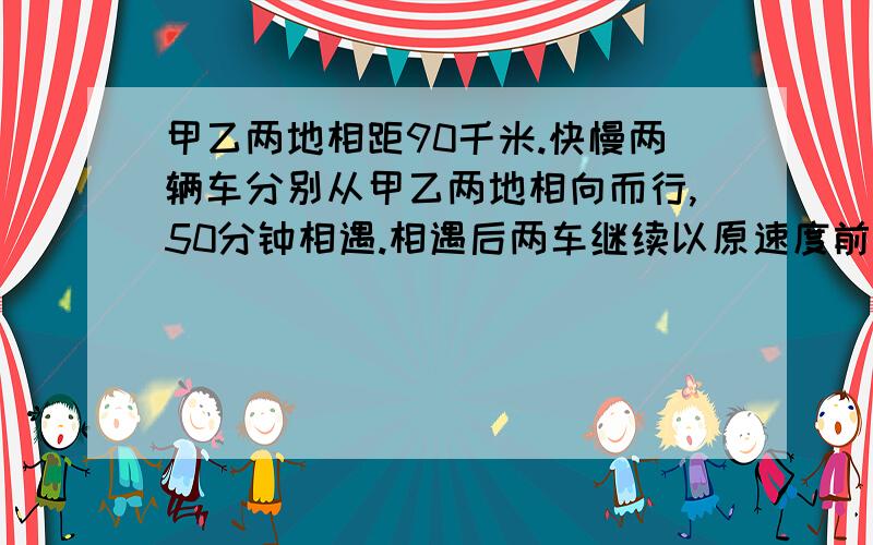 甲乙两地相距90千米.快慢两辆车分别从甲乙两地相向而行,50分钟相遇.相遇后两车继续以原速度前行,又经过十六又三分之二分钟,慢车到达甲乙两地的中点,此时快车距离乙地还有多少千米?