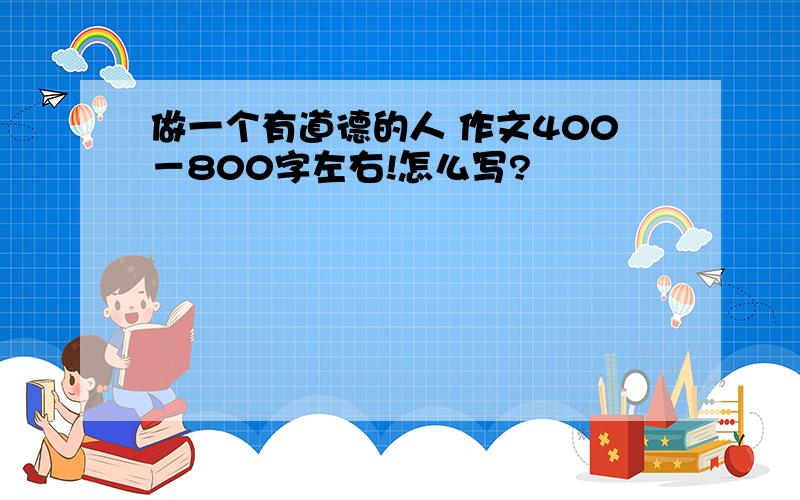 做一个有道德的人 作文400－800字左右!怎么写?