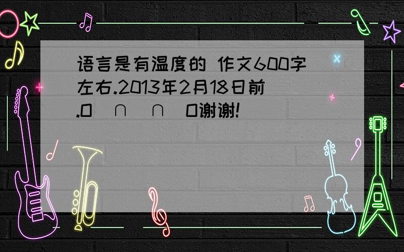 语言是有温度的 作文600字左右.2013年2月18日前.O(∩_∩)O谢谢!