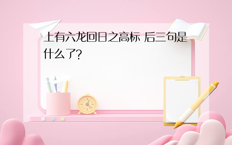 上有六龙回日之高标 后三句是什么了?