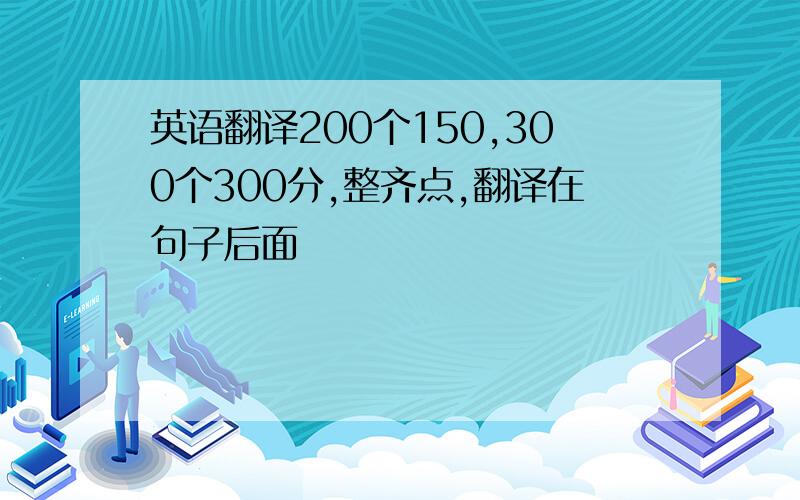 英语翻译200个150,300个300分,整齐点,翻译在句子后面