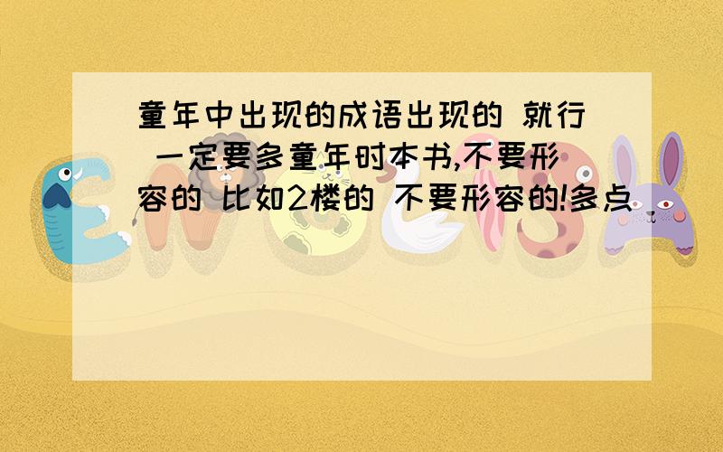 童年中出现的成语出现的 就行 一定要多童年时本书,不要形容的 比如2楼的 不要形容的!多点