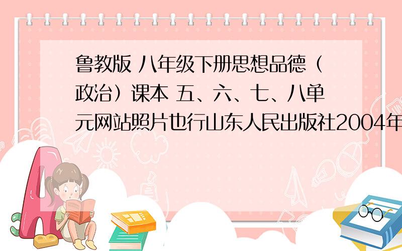 鲁教版 八年级下册思想品德（政治）课本 五、六、七、八单元网站照片也行山东人民出版社2004年6月第1版2012年6月第9次印刷