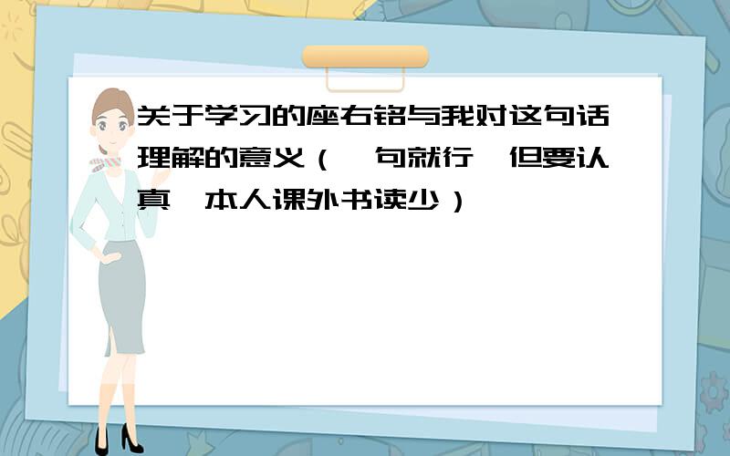 关于学习的座右铭与我对这句话理解的意义（一句就行,但要认真,本人课外书读少）