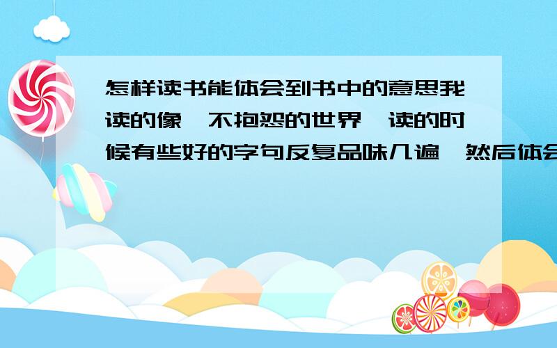 怎样读书能体会到书中的意思我读的像《不抱怨的世界》读的时候有些好的字句反复品味几遍,然后体会到了那种意思,但是到了第二天可能就忘了,就跟没读一样,怎么办.怎样才能让自己牢记