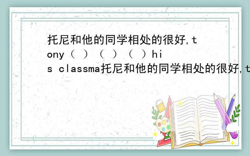 托尼和他的同学相处的很好,tony（ ）（ ）（ ）his classma托尼和他的同学相处的很好,tony（ ）（ ）（ ）his classmates急,