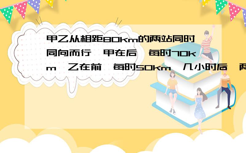 甲乙从相距80km的两站同时同向而行,甲在后,每时70km,乙在前,每时50km,几小时后,两车相距20km?