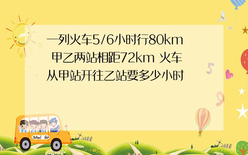 一列火车5/6小时行80km 甲乙两站相距72km 火车从甲站开往乙站要多少小时