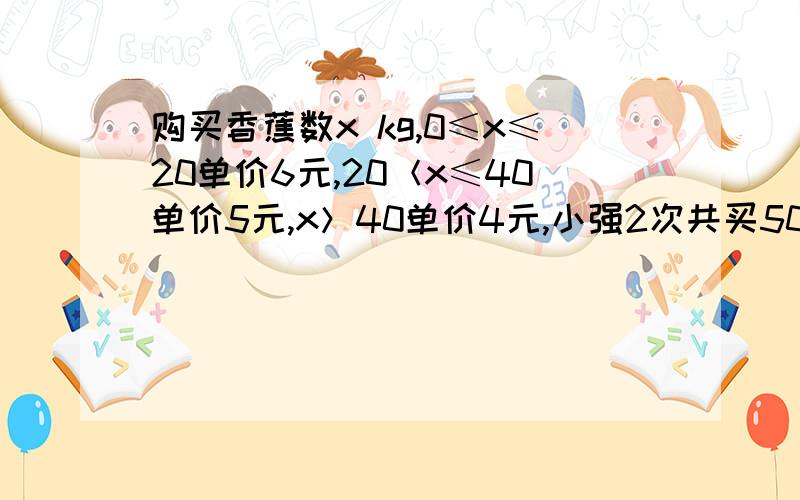 购买香蕉数x kg,0≤x≤20单价6元,20＜x≤40单价5元,x＞40单价4元,小强2次共买50kg﹙第2次＞第1次数量共付264元,问他第1,第2次各买多少千克