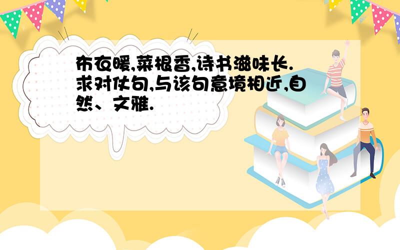 布衣暖,菜根香,诗书滋味长.求对仗句,与该句意境相近,自然、文雅.