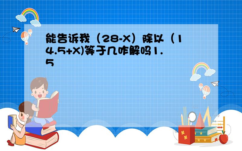 能告诉我（28-X）除以（14.5+X)等于几咋解吗1.5