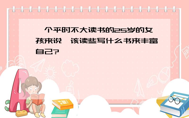 一个平时不大读书的25岁的女孩来说,该读些写什么书来丰富自己?