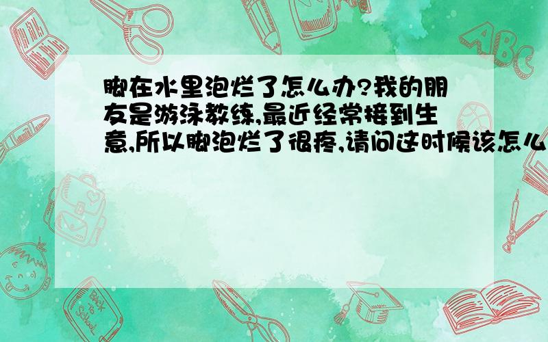 脚在水里泡烂了怎么办?我的朋友是游泳教练,最近经常接到生意,所以脚泡烂了很疼,请问这时候该怎么办呢?他坚持要继续工作,这样做有什么后果?