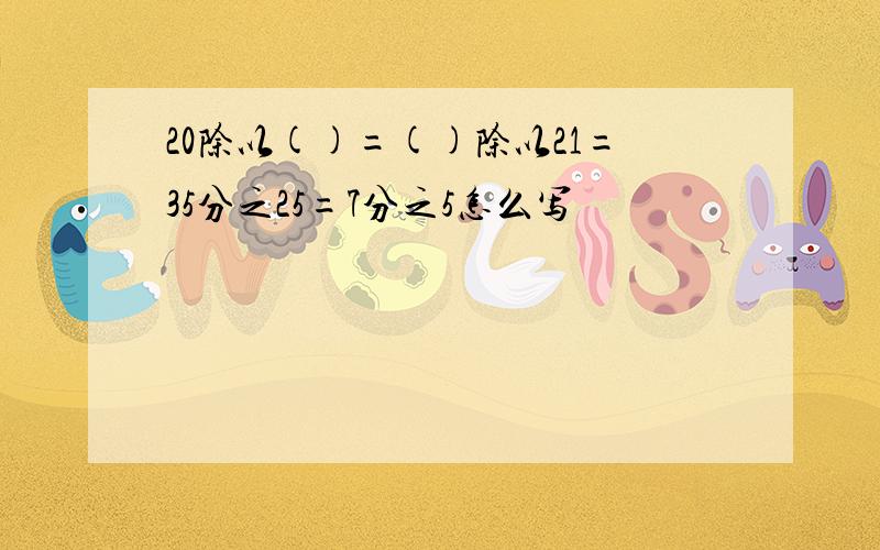 20除以()=()除以21=35分之25=7分之5怎么写