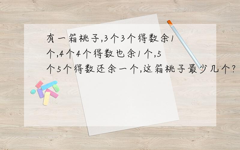 有一箱桃子,3个3个得数余1个,4个4个得数也余1个,5个5个得数还余一个,这箱桃子最少几个?