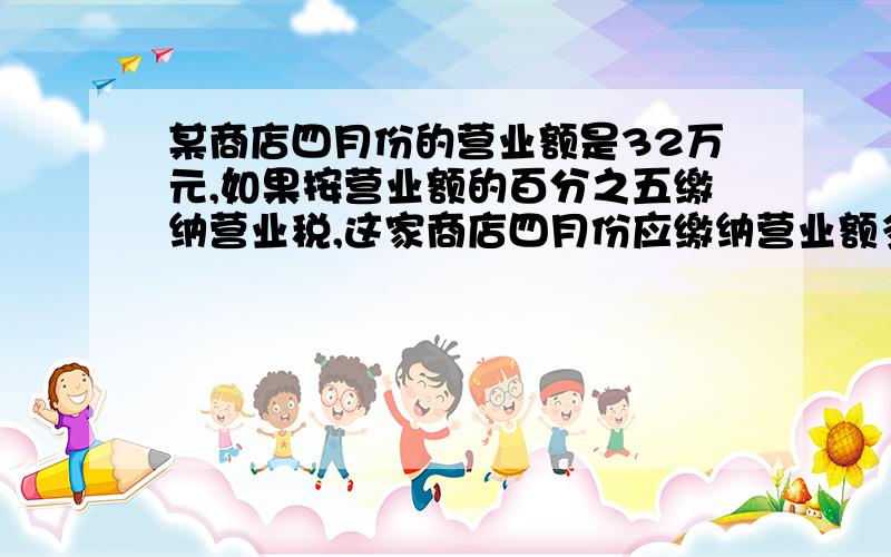 某商店四月份的营业额是32万元,如果按营业额的百分之五缴纳营业税,这家商店四月份应缴纳营业额多少元?