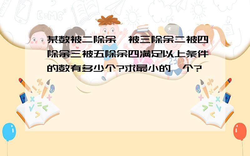 某数被二除余一被三除余二被四除余三被五除余四满足以上条件的数有多少个?求最小的一个?