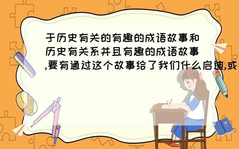 于历史有关的有趣的成语故事和历史有关系并且有趣的成语故事,要有通过这个故事给了我们什么启迪,或者是让我们明白了些什么,一定要有趣简单但内容丰富...