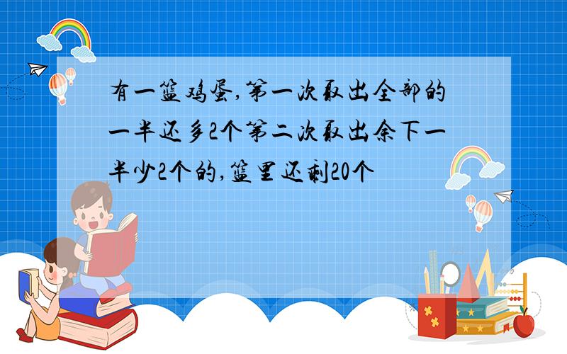 有一篮鸡蛋,第一次取出全部的一半还多2个第二次取出余下一半少2个的,篮里还剩20个