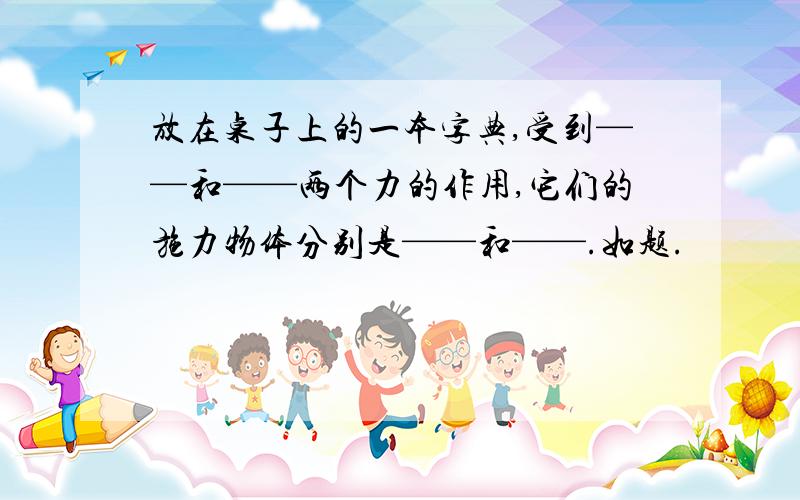 放在桌子上的一本字典,受到——和——两个力的作用,它们的施力物体分别是——和——.如题.