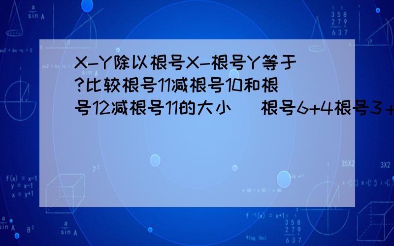 X-Y除以根号X-根号Y等于?比较根号11减根号10和根号12减根号11的大小 （根号6+4根号3＋3根号2）除以（根号6加根号3）×（根号3加根号2）1＋根号3分之1＋根号3＋根号5分之1.＋根号47加根号49分之