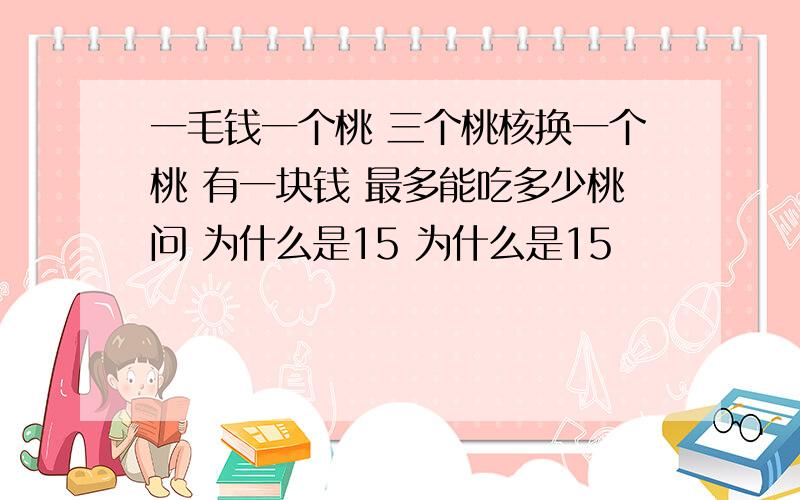 一毛钱一个桃 三个桃核换一个桃 有一块钱 最多能吃多少桃问 为什么是15 为什么是15