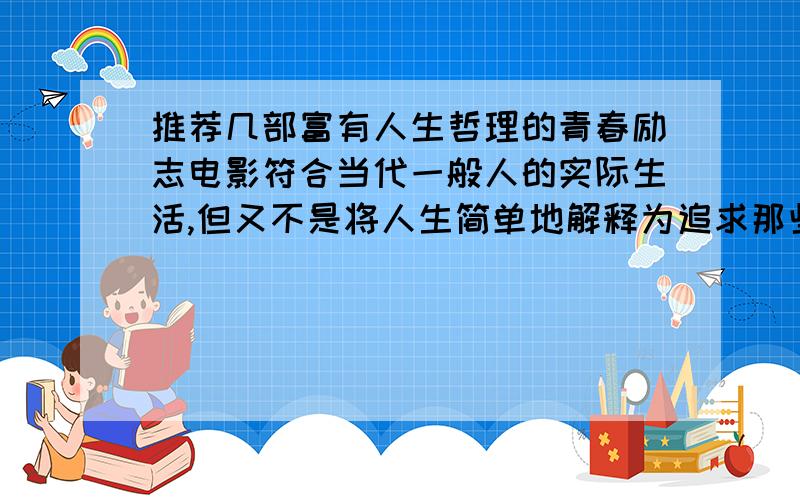 推荐几部富有人生哲理的青春励志电影符合当代一般人的实际生活,但又不是将人生简单地解释为追求那些所谓的目标,最好蕴涵存在主义哲理,让人学会超越,不随波逐流,不消极避世.条件比较