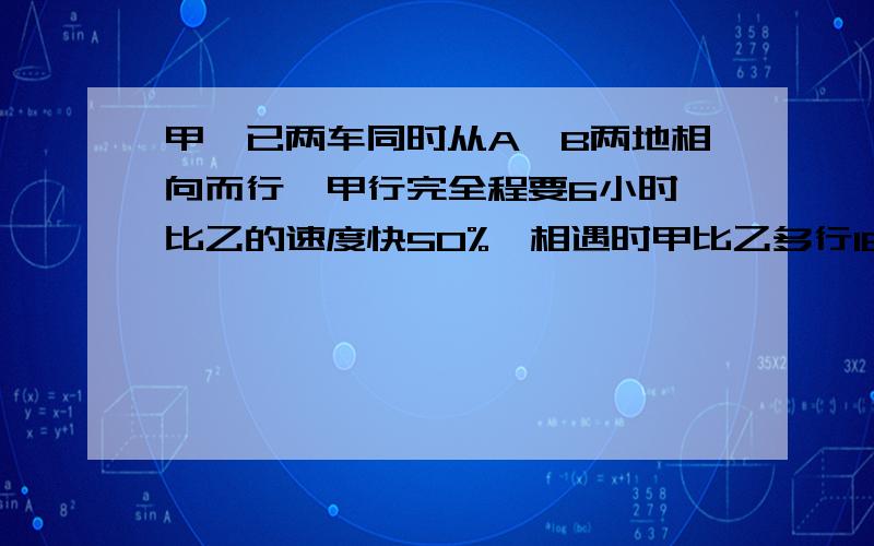 甲﹑已两车同时从A,B两地相向而行,甲行完全程要6小时,比乙的速度快50%,相遇时甲比乙多行180千米.求已车每小时行多少千米?