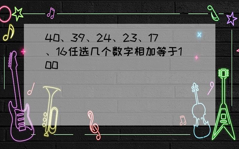 40、39、24、23、17、16任选几个数字相加等于100