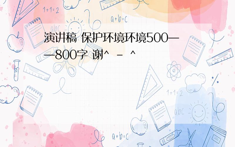 演讲稿 保护环境环境500——800字 谢^ - ^