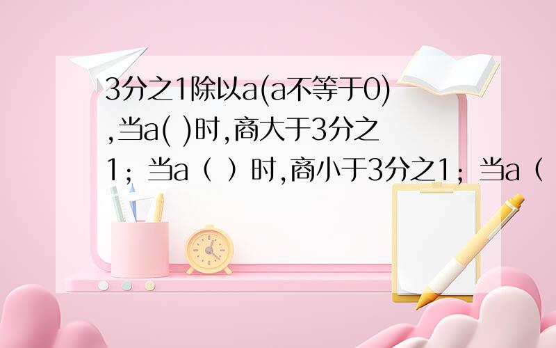 3分之1除以a(a不等于0),当a( )时,商大于3分之1；当a（ ）时,商小于3分之1；当a（ ）时,商等于3分之1.