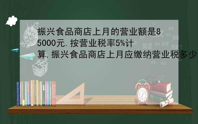 振兴食品商店上月的营业额是85000元.按营业税率5%计算,振兴食品商店上月应缴纳营业税多少元?