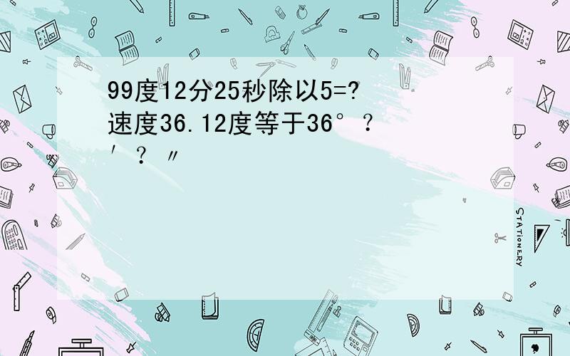 99度12分25秒除以5=?速度36.12度等于36°？′？〃