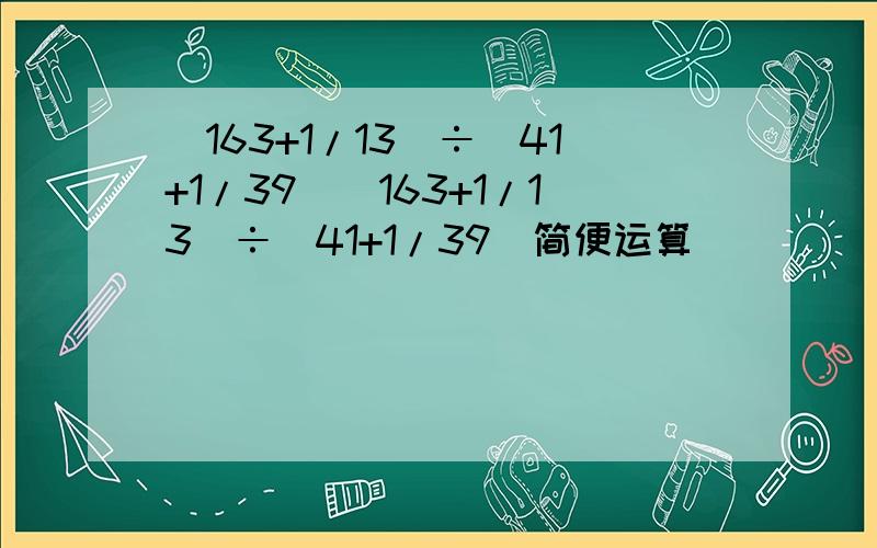 （163+1/13）÷（41+1/39）（163+1/13）÷（41+1/39）简便运算