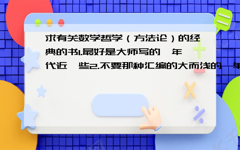 求有关数学哲学（方法论）的经典的书1.最好是大师写的,年代近一些2.不要那种汇编的大而浅的,单一流派深入的专著或大师百科式的总结最好