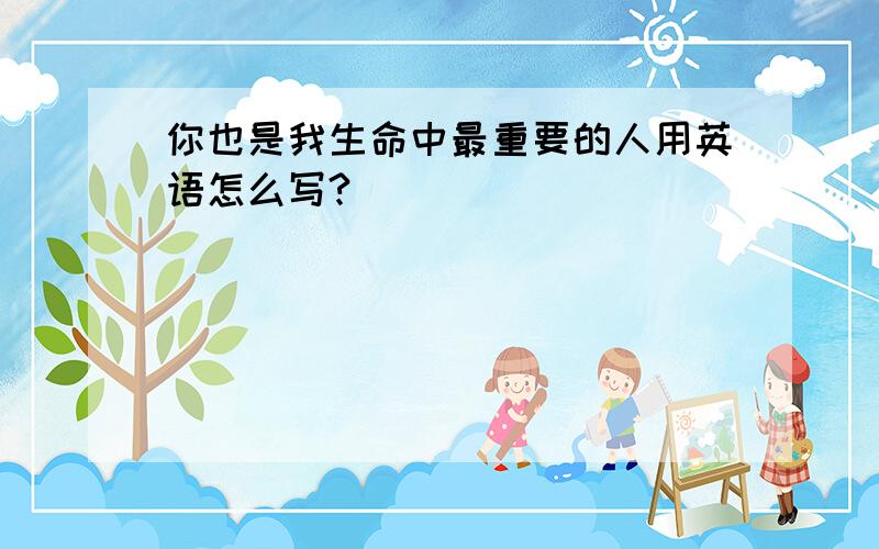 你也是我生命中最重要的人用英语怎么写?