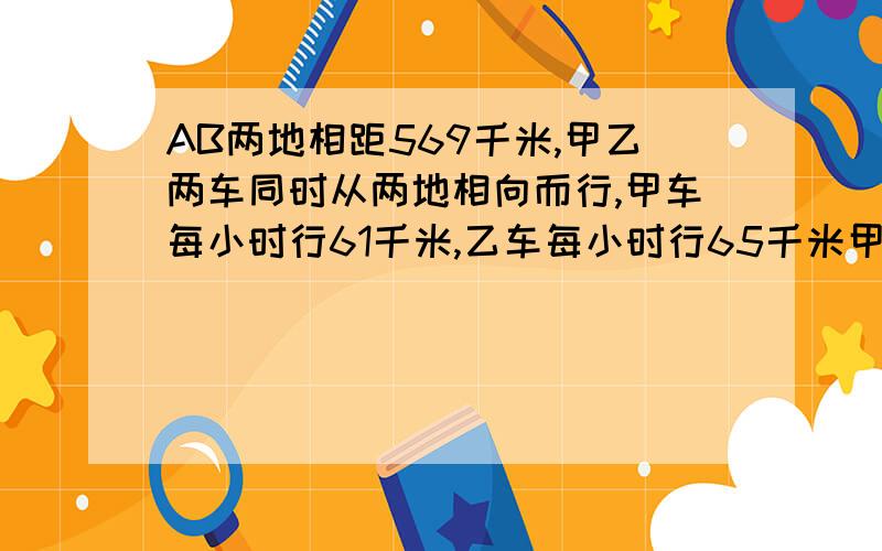 AB两地相距569千米,甲乙两车同时从两地相向而行,甲车每小时行61千米,乙车每小时行65千米甲车在中途修车耽误1小时后,继续行驶与乙车相遇,从出发到相遇经过几小时?