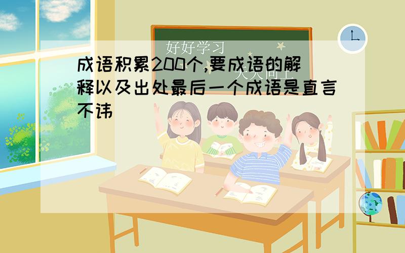 成语积累200个,要成语的解释以及出处最后一个成语是直言不讳