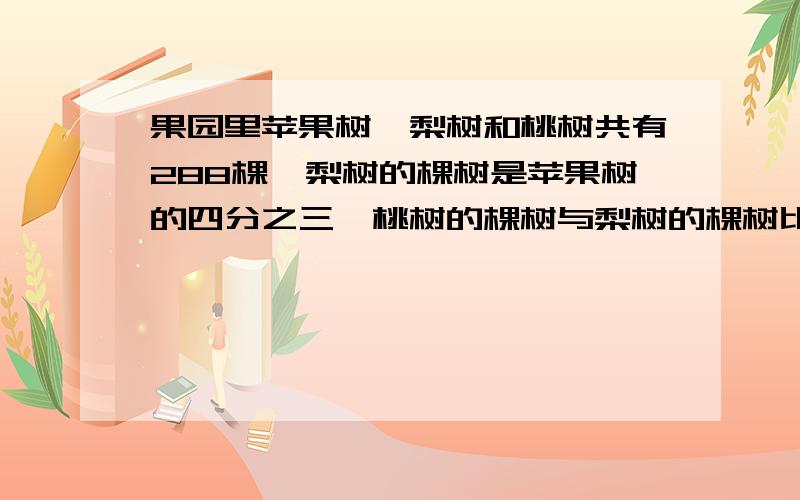 果园里苹果树,梨树和桃树共有288棵,梨树的棵树是苹果树的四分之三,桃树的棵树与梨树的棵树比是2：3.三棵树各有多少棵?