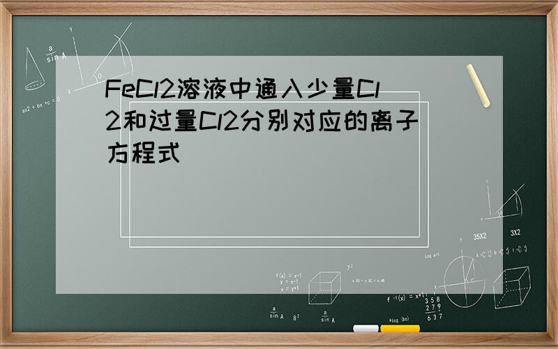 FeCl2溶液中通入少量Cl2和过量Cl2分别对应的离子方程式